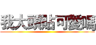 我大頭貼可愛嗎 ()