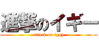 進撃のイギー (attack on iggy)