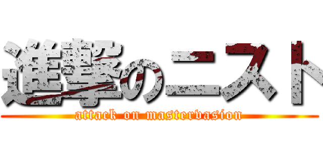 進撃のニスト (attack on mastervasion)