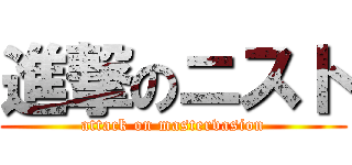 進撃のニスト (attack on mastervasion)
