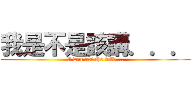 我是不是該講．．． (I was not the talk ...)