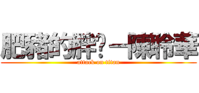 肥豬的胖妞－陳聆華 (attack on titan)