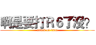 啊是要打Ｒ６了沒？ (attack on titan)