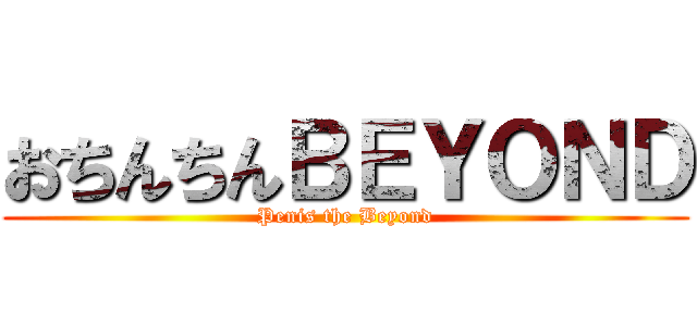 おちんちんＢＥＹＯＮＤ (Penis the Beyond)