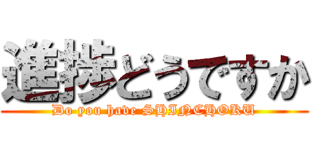 進捗どうですか (Do you have SHINCHOKU)