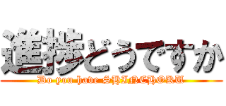 進捗どうですか (Do you have SHINCHOKU)