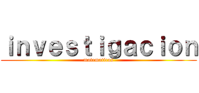 ｉｎｖｅｓｔｉｇａｃｉｏｎ (matematicas)