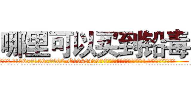 哪里可以买到铅毒 (哪里可以买到铅毒【电.话186x0156x9662-Q194843976林氏药业】我们做的是长期生意,靠的是老客户长期支持
参考消息网2月20日报道 韩媒称，“剩女多、离婚率高的城市，房价一定会上涨。”这是中国经济学家金岩石2016年12月参加在上海举行的房地产相关论坛时说的话。
)