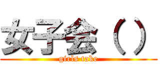 女子会（ ） (girls take)
