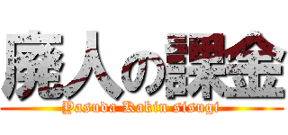 廃人の課金 (Yasuda Kakin sisugi)