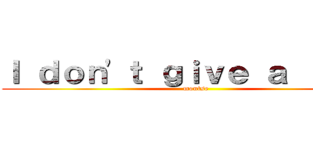 Ｉ ｄｏｎ\'ｔ ｇｉｖｅ ａ ｆｕｃｋ (montse)
