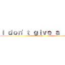 Ｉ ｄｏｎ\'ｔ ｇｉｖｅ ａ ｆｕｃｋ (montse)