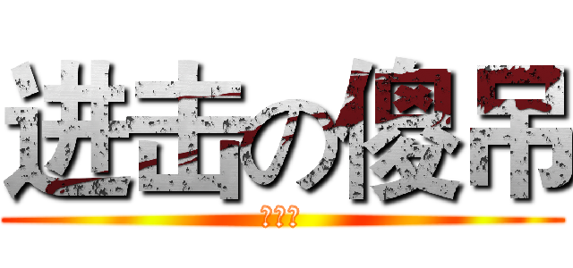 进击の傻吊 (你妈妈)