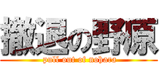 撤退の野原 ( pull out of nohara)