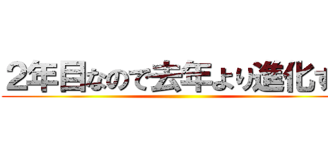 ２年目なので去年より進化する ()