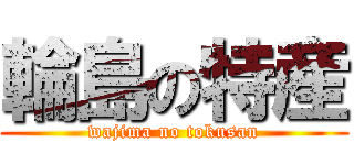 輪島の特産 (wajima no tokusan)