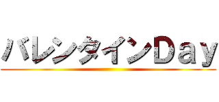 バレンタインＤａｙ ()
