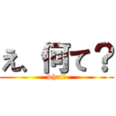 え、何て？ (what?)