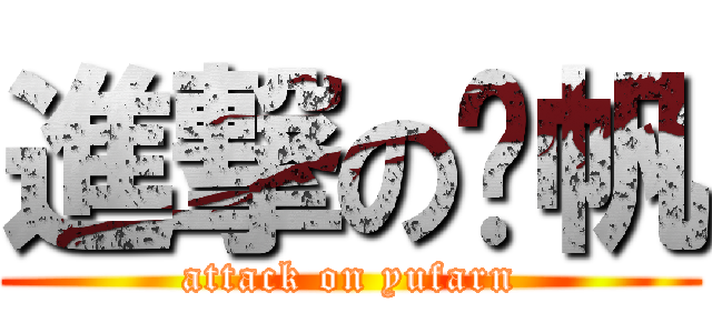 進撃の俞帆 (attack on yufarn)