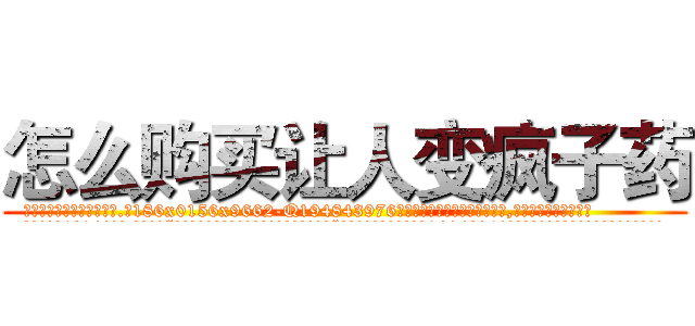 怎么购买让人变疯子药 (怎么购买让人变疯子药【电.话186x0156x9662-Q194843976林氏药业】我们做的是长期生意,靠的是老客户长期支持
参考消息网2月20日报道 韩媒称，“剩女多、离婚率高的城市，房价一定会上涨。”这是中国经济学家金岩石2016年12月参加在上海举行的房地产相关论坛时说的话。
)