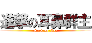 進撃の耳鼻群主 (attack on titan)