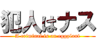 犯人はナス (A criminal is an eggplant)