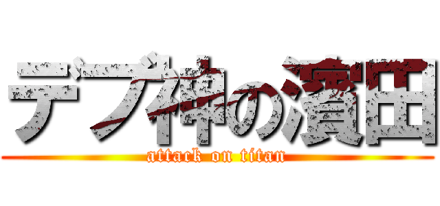 デブ神の濱田 (attack on titan)