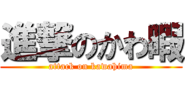 進撃のかわ暇 (attack on kawahima)