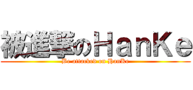 被進撃のＨａｎＫｅ (Be attacked on HanKe)