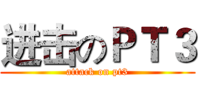 进击のＰＴ３ (attack on pt3)