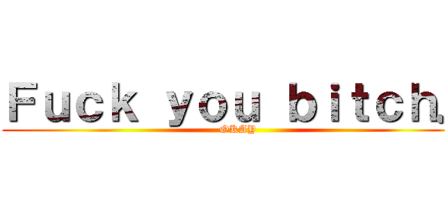 Ｆｕｃｋ ｙｏｕ ｂｉｔｃｈ． (OKAY)