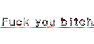 Ｆｕｃｋ ｙｏｕ ｂｉｔｃｈ． (OKAY)