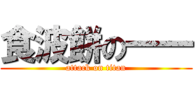 食波餅の一一 (attack on titan)