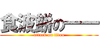 食波餅の一一 (attack on titan)