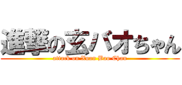 進撃の玄バオちゃん (attack on Xuan Bao Chan)