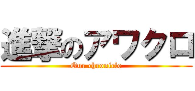 進撃のアワクロ (Our chronicle)
