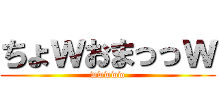 ちょｗおまっっｗ (wwwww)