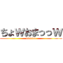 ちょｗおまっっｗ (wwwww)