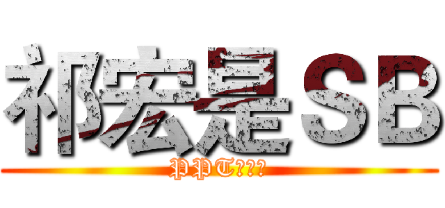 祁宏是ＳＢ (PPT的制作)