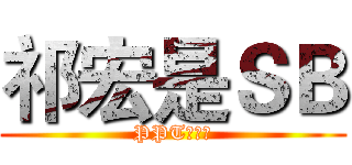 祁宏是ＳＢ (PPT的制作)