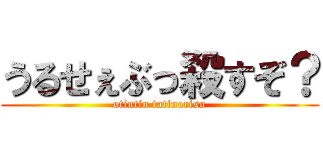 うるせぇぶっ殺すぞ？ (otintin tatinorisu)