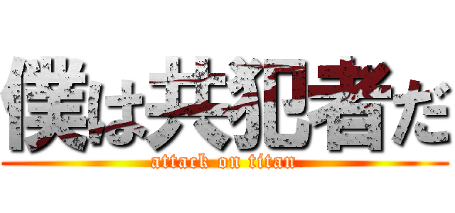 僕は共犯者だ (attack on titan)