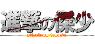 進撃の傑少 (attack on jenosu)