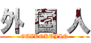 外 国 人 (GAIKOKUJIN)