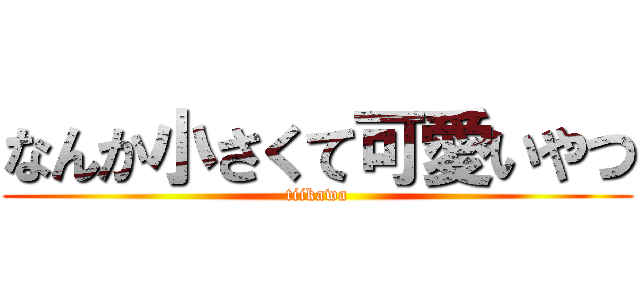 なんか小さくて可愛いやつ (tiikawa)