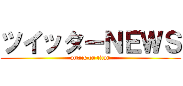 ツイッターＮＥＷＳ (attack on titan)