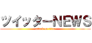 ツイッターＮＥＷＳ (attack on titan)
