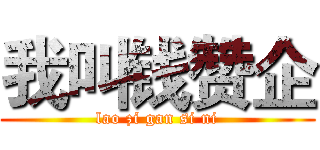 我叫钱赞企 (lao zi gan si ni)