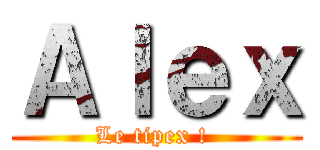Ａｌｅｘ (Le tipex ! )