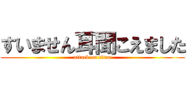 すいません耳聞こえました (attack on titan)